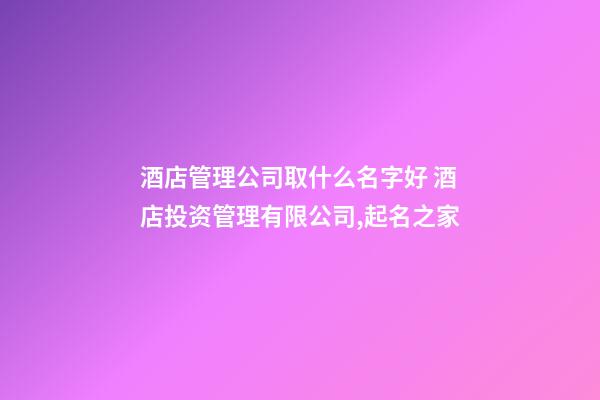 酒店管理公司取什么名字好 酒店投资管理有限公司,起名之家-第1张-公司起名-玄机派